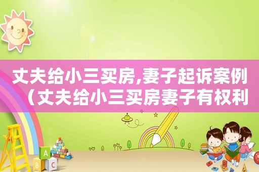丈夫給小三買房,妻子起訴案例（丈夫給小三買房妻子有權利追回來嗎）