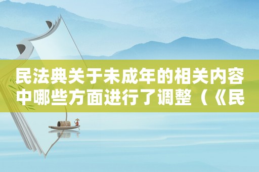 民法典關于未成年的相關內容中哪些方面進行了調整（《民法典》中有關未成年犯罪的規(guī)定是）