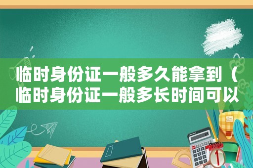 臨時身份證一般多久能拿到（臨時身份證一般多長時間可以拿到）