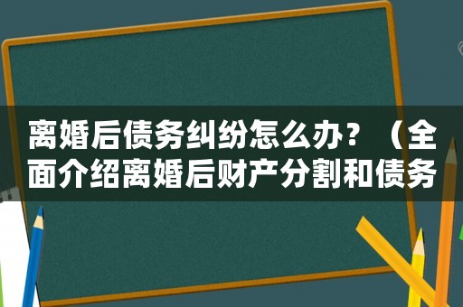 離婚后債務糾紛怎么辦？（全面介紹離婚后財產(chǎn)分割和債務處理）