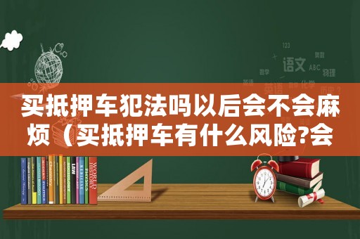 買抵押車犯法嗎以后會不會麻煩（買抵押車有什么風險?會被沒收嗎）