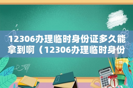 12306辦理臨時身份證多久能拿到啊（12306辦理臨時身份證多久能拿到）