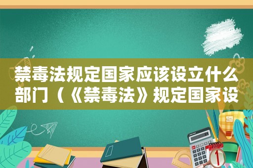 禁毒法規(guī)定國家應(yīng)該設(shè)立什么部門（《禁毒法》規(guī)定國家設(shè)立什么部門負責(zé)）