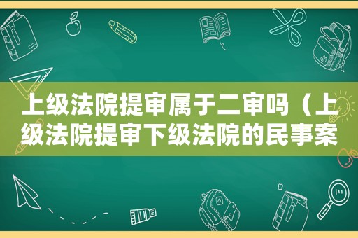 上級法院提審屬于二審嗎（上級法院提審下級法院的民事案件）