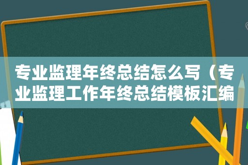 專業監理年終總結怎么寫（專業監理工作年終總結模板匯編范文）