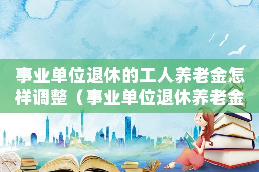 事業(yè)單位退休的工人養(yǎng)老金怎樣調整（事業(yè)單位退休養(yǎng)老金算錯了怎么辦）