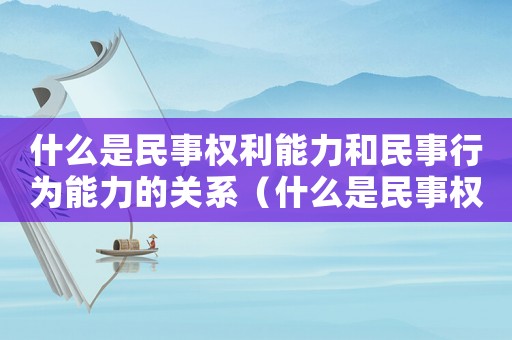 什么是民事權利能力和民事行為能力的關系（什么是民事權利能力和民事行為能力?）