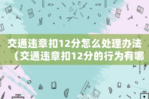 交通違章扣12分怎么處理辦法（交通違章扣12分的行為有哪些呢）