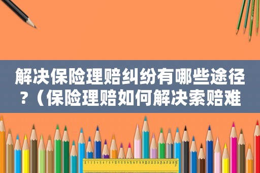 解決保險理賠糾紛有哪些途徑?（保險理賠如何解決索賠難的問題呢）