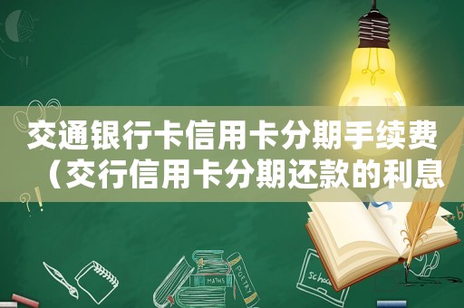 交通銀行卡信用卡分期手續費（交行信用卡分期還款的利息怎么計算）