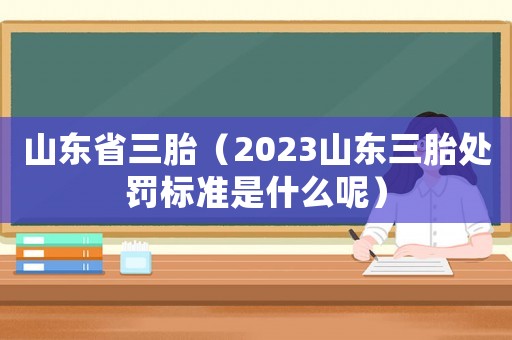 山東省三胎（2023山東三胎處罰標準是什么呢）