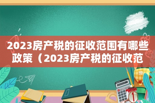 2023房產稅的征收范圍有哪些政策（2023房產稅的征收范圍有哪些）