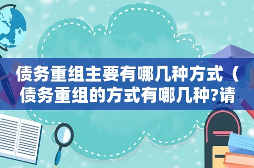 債務重組主要有哪幾種方式（債務重組的方式有哪幾種?請簡單解釋）