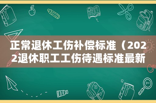正常退休工傷補償標準（2022退休職工工傷待遇標準最新）