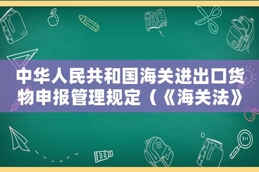 中華人民共和國(guó)海關(guān)進(jìn)出口貨物申報(bào)管理規(guī)定（《海關(guān)法》進(jìn)出境貨物條款釋義是什么）