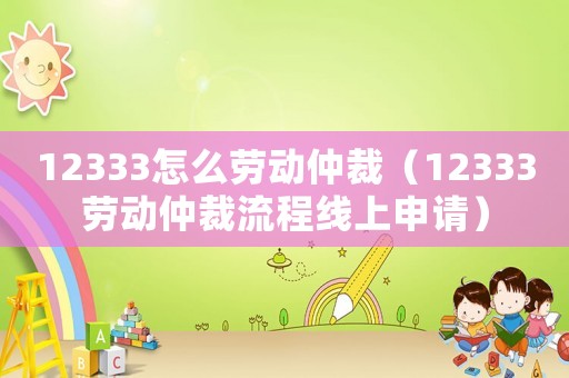12333怎么勞動仲裁（12333勞動仲裁流程線上申請）
