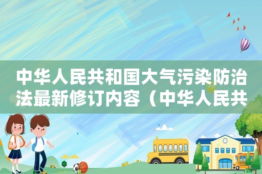中華人民共和國大氣污染防治法最新修訂內容（中華人民共和國大氣污染防治法最新修訂）