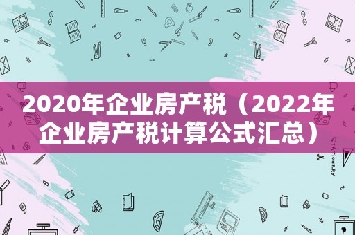 2020年企業(yè)房產(chǎn)稅（2022年企業(yè)房產(chǎn)稅計(jì)算公式匯總）