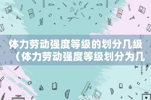 體力勞動強度等級的劃分幾級（體力勞動強度等級劃分為幾級標準）