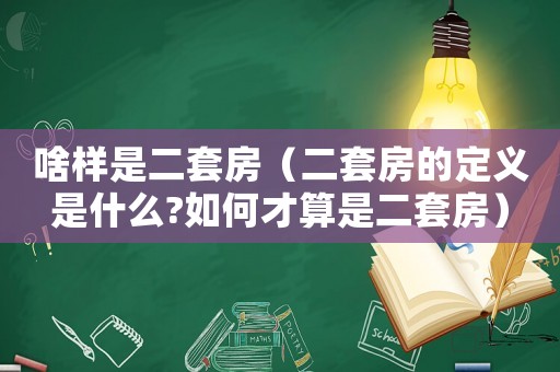 啥樣是二套房（二套房的定義是什么?如何才算是二套房）