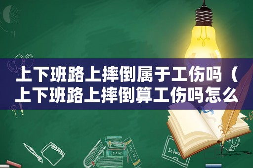 上下班路上摔倒屬于工傷嗎（上下班路上摔倒算工傷嗎怎么賠償）