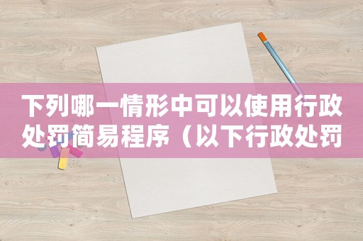 下列哪一情形中可以使用行政處罰簡易程序（以下行政處罰,可以采用簡易程序的是）