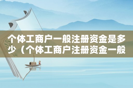 個體工商戶一般注冊資金是多少（個體工商戶注冊資金一般多少為好）
