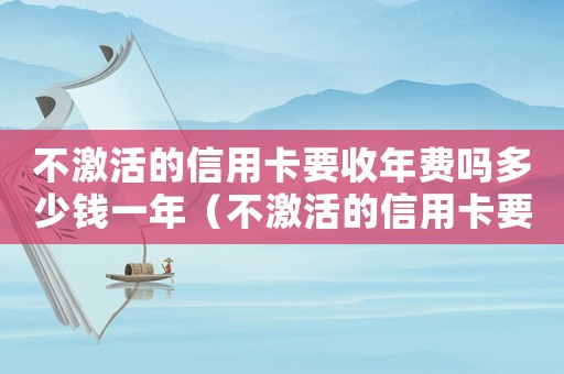 不激活的信用卡要收年費嗎多少錢一年（不激活的信用卡要收年費嗎多少錢）