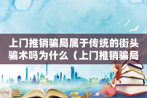 上門推銷騙局屬于傳統(tǒng)的街頭騙術(shù)嗎為什么（上門推銷騙局屬于傳統(tǒng)的街頭騙術(shù)嗎?）