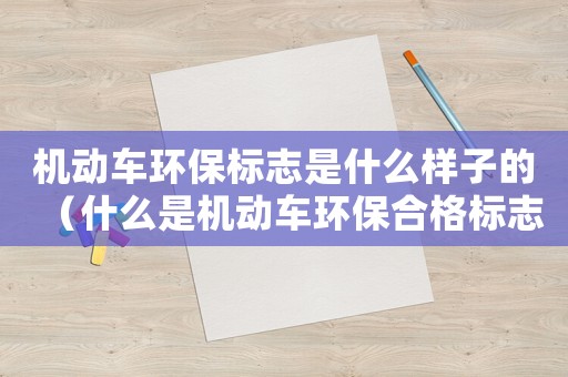 機動車環保標志是什么樣子的（什么是機動車環保合格標志的作用）