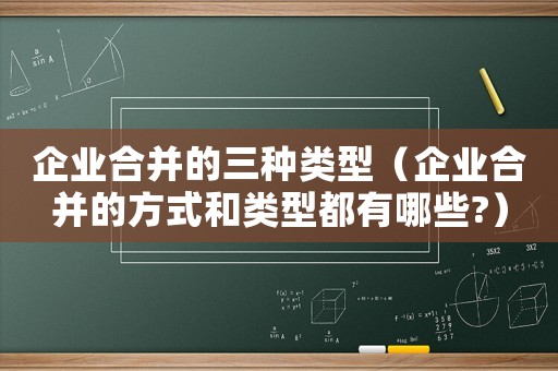 企業(yè)合并的三種類型（企業(yè)合并的方式和類型都有哪些?）