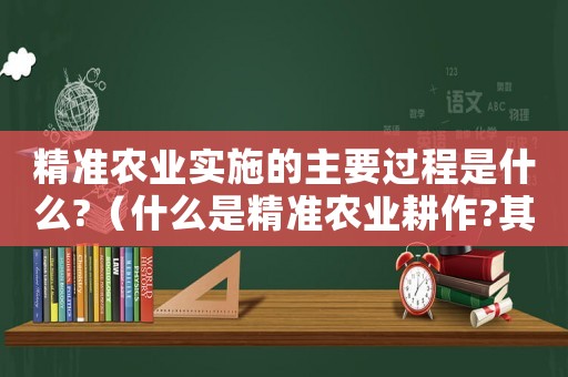 精準農業實施的主要過程是什么?（什么是精準農業耕作?其優勢在哪里?）