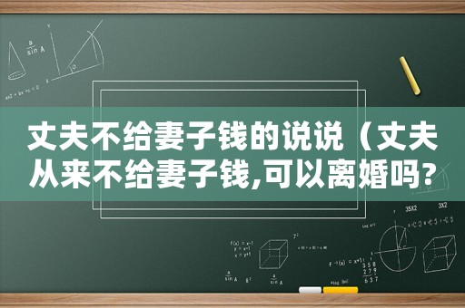 丈夫不給妻子錢的說說（丈夫從來不給妻子錢,可以離婚嗎?）