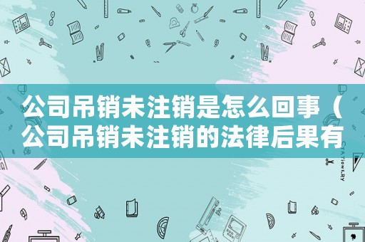 公司吊銷未注銷是怎么回事（公司吊銷未注銷的法律后果有哪些）