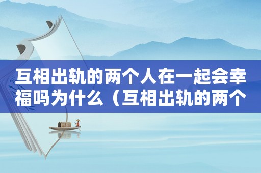 互相出軌的兩個人在一起會幸福嗎為什么（互相出軌的兩個人在一起會幸福嗎）