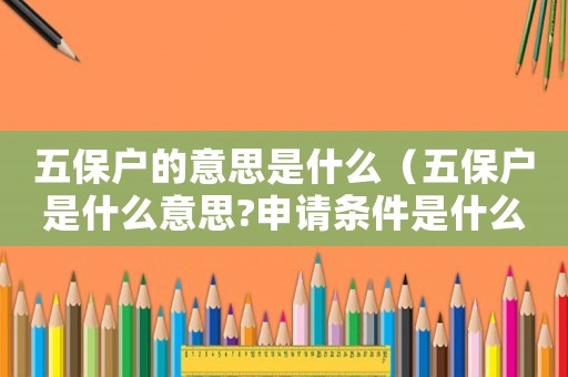五保戶的意思是什么（五保戶是什么意思?申請條件是什么?）
