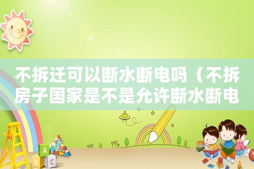 不拆遷可以斷水斷電嗎（不拆房子國家是不是允許斷水斷電）