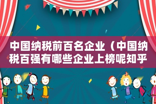 中國納稅前百名企業（中國納稅百強有哪些企業上榜呢知乎）