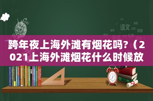 跨年夜上海外灘有煙花嗎?（2021上海外灘煙花什么時候放）
