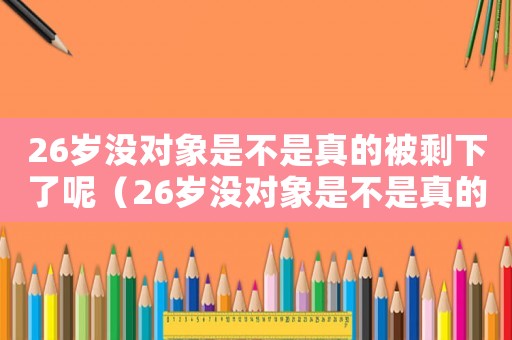 26歲沒對象是不是真的被剩下了呢（26歲沒對象是不是真的被剩下了）