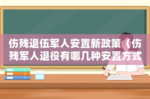 傷殘退伍軍人安置新政策（傷殘軍人退役有哪幾種安置方式政策）
