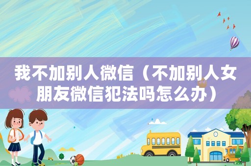 我不加別人微信（不加別人女朋友微信犯法嗎怎么辦）