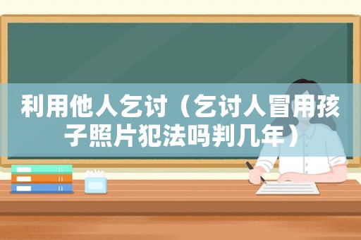 利用他人乞討（乞討人冒用孩子照片犯法嗎判幾年）