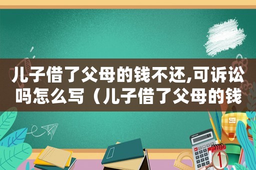 兒子借了父母的錢不還,可訴訟嗎怎么寫（兒子借了父母的錢不還,可訴訟嗎?）