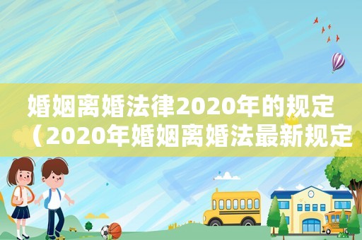 婚姻離婚法律2020年的規定（2020年婚姻離婚法最新規定有哪些）