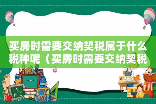 買房時需要交納契稅屬于什么稅種呢（買房時需要交納契稅屬于什么稅種）