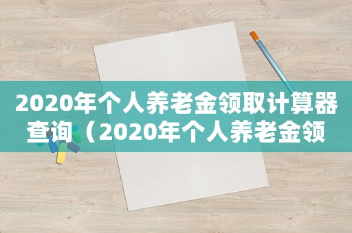 2020年個(gè)人養(yǎng)老金領(lǐng)取計(jì)算器查詢（2020年個(gè)人養(yǎng)老金領(lǐng)取計(jì)算器）