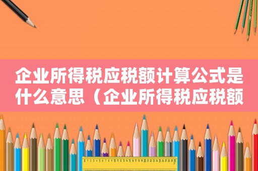 企業所得稅應稅額計算公式是什么意思（企業所得稅應稅額計算公式是什么）