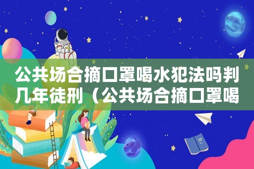 公共場合摘口罩喝水犯法嗎判幾年徒刑（公共場合摘口罩喝水犯法嗎判幾年）