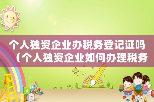 個人獨資企業辦稅務登記證嗎（個人獨資企業如何辦理稅務登記證）